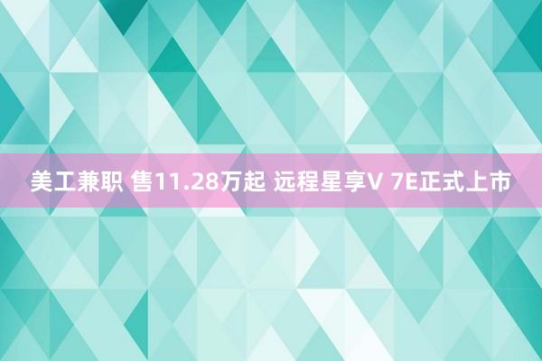 美工兼职 售11.28万起 远程星享V 7E正式上市