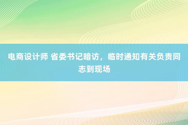 电商设计师 省委书记暗访，临时通知有关负责同志到现场