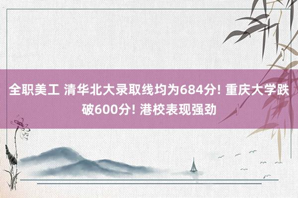 全职美工 清华北大录取线均为684分! 重庆大学跌破600分! 港校表现强劲