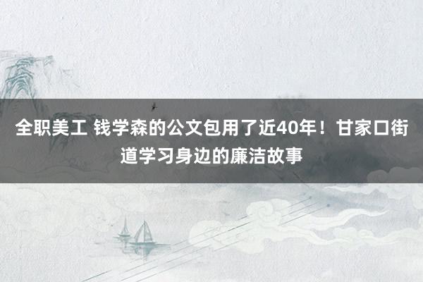 全职美工 钱学森的公文包用了近40年！甘家口街道学习身边的廉洁故事