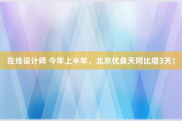 在线设计师 今年上半年，北京优良天同比增3天！