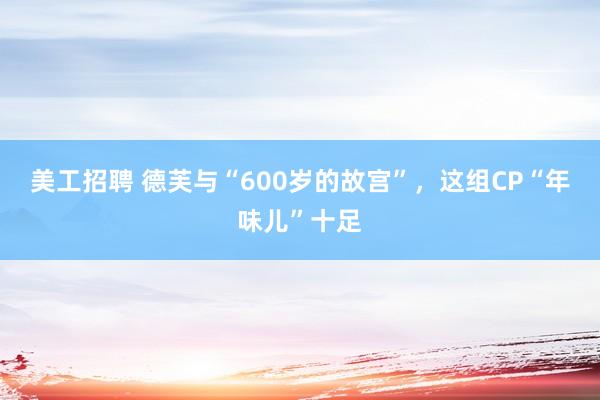 美工招聘 德芙与“600岁的故宫”，这组CP“年味儿”十足