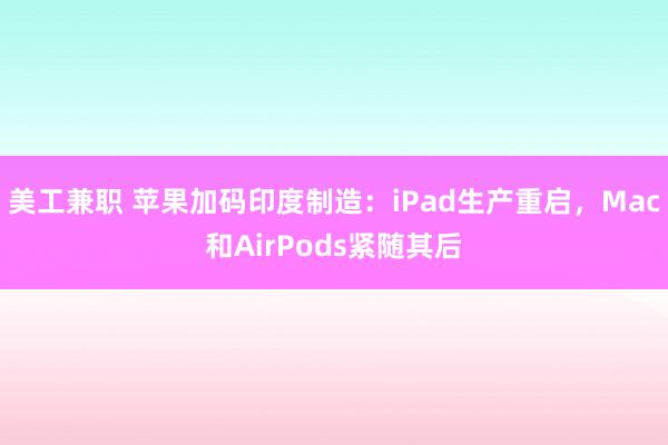 美工兼职 苹果加码印度制造：iPad生产重启，Mac和AirPods紧随其后