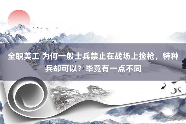 全职美工 为何一般士兵禁止在战场上捡枪，特种兵却可以？毕竟有一点不同