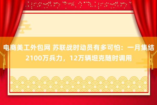 电商美工外包网 苏联战时动员有多可怕：一月集结2100万兵力，12万辆坦克随时调用