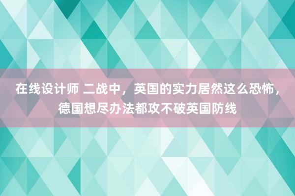 在线设计师 二战中，英国的实力居然这么恐怖，德国想尽办法都攻不破英国防线