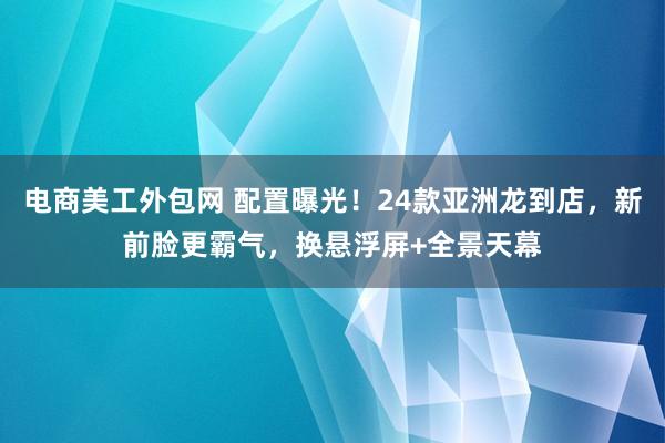 电商美工外包网 配置曝光！24款亚洲龙到店，新前脸更霸气，换悬浮屏+全景天幕