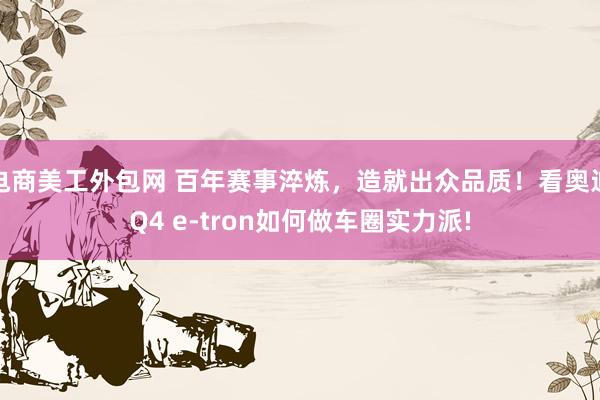 电商美工外包网 百年赛事淬炼，造就出众品质！看奥迪Q4 e-tron如何做车圈实力派!