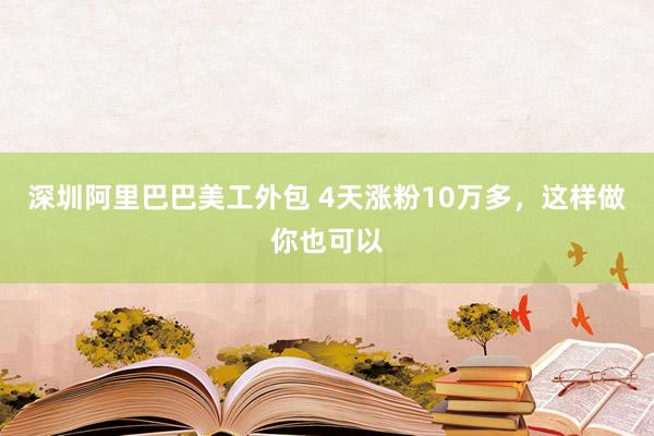 深圳阿里巴巴美工外包 4天涨粉10万多，这样做你也可以