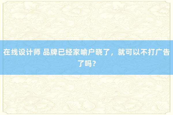 在线设计师 品牌已经家喻户晓了，就可以不打广告了吗？