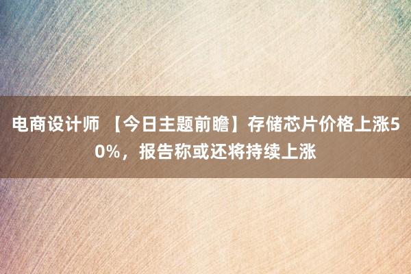 电商设计师 【今日主题前瞻】存储芯片价格上涨50%，报告称或还将持续上涨