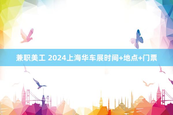 兼职美工 2024上海华车展时间+地点+门票