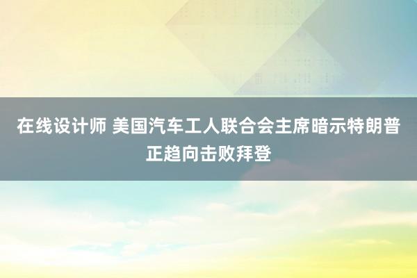 在线设计师 美国汽车工人联合会主席暗示特朗普正趋向击败拜登