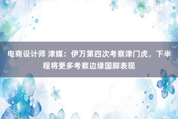 电商设计师 津媒：伊万第四次考察津门虎，下半程将更多考察边缘国脚表现