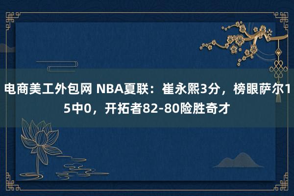 电商美工外包网 NBA夏联：崔永熙3分，榜眼萨尔15中0，开拓者82-80险胜奇才