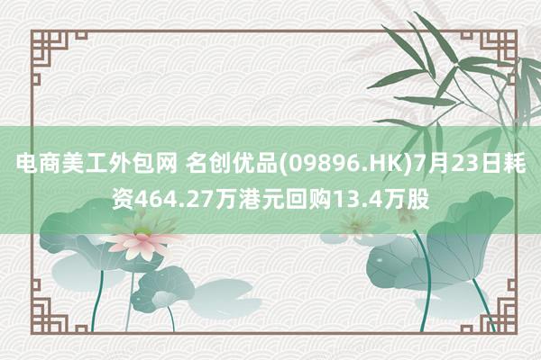 电商美工外包网 名创优品(09896.HK)7月23日耗资464.27万港元回购13.4万股