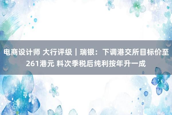 电商设计师 大行评级｜瑞银：下调港交所目标价至261港元 料次季税后纯利按年升一成