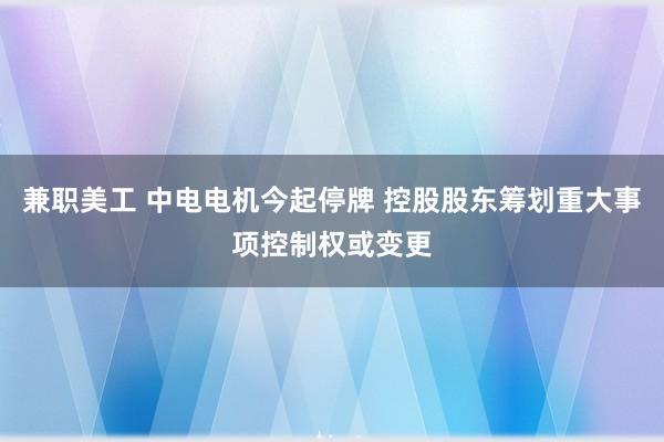 兼职美工 中电电机今起停牌 控股股东筹划重大事项控制权或变更