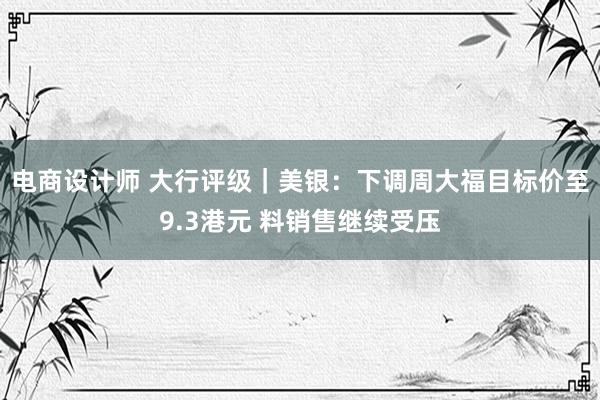 电商设计师 大行评级｜美银：下调周大福目标价至9.3港元 料销售继续受压