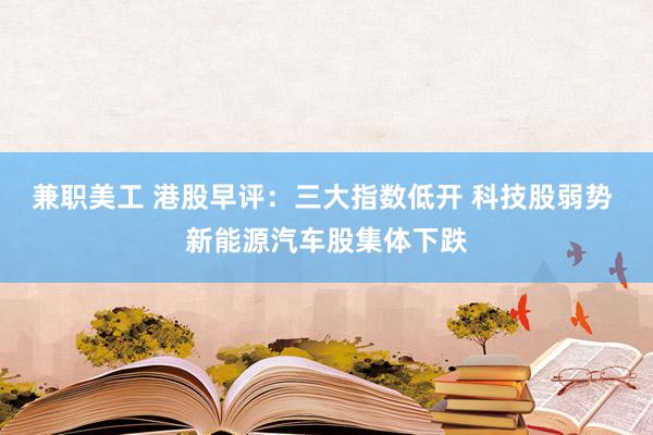 兼职美工 港股早评：三大指数低开 科技股弱势 新能源汽车股集体下跌