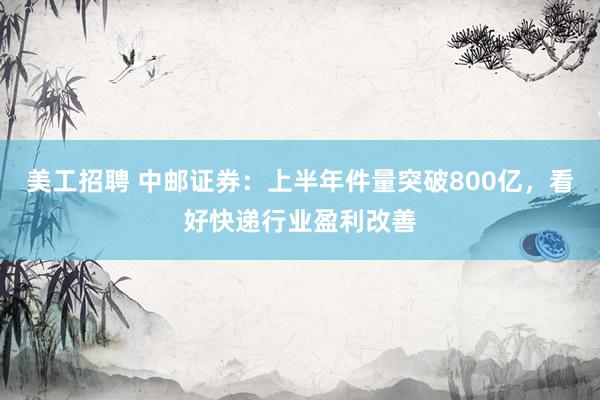 美工招聘 中邮证券：上半年件量突破800亿，看好快递行业盈利改善