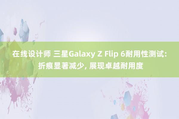 在线设计师 三星Galaxy Z Flip 6耐用性测试: 折痕显著减少, 展现卓越耐用度