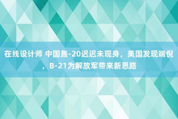 在线设计师 中国轰-20迟迟未现身，美国发现端倪，B-21为解放军带来新思路