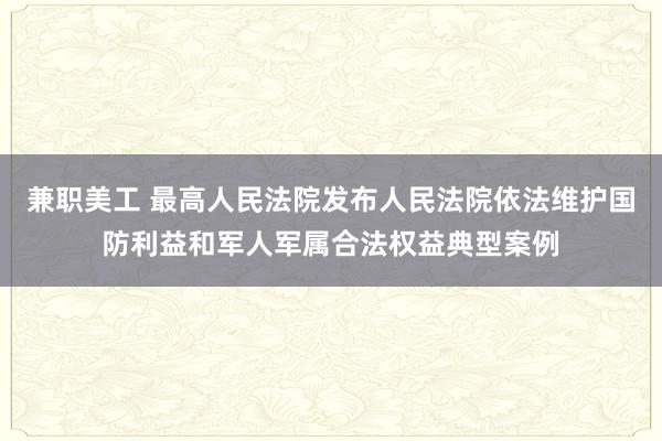 兼职美工 最高人民法院发布人民法院依法维护国防利益和军人军属合法权益典型案例