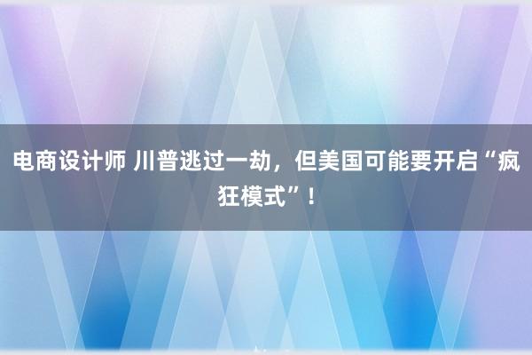 电商设计师 川普逃过一劫，但美国可能要开启“疯狂模式”！