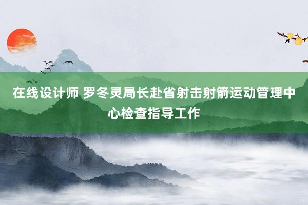 在线设计师 罗冬灵局长赴省射击射箭运动管理中心检查指导工作