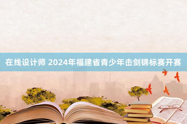 在线设计师 2024年福建省青少年击剑锦标赛开赛