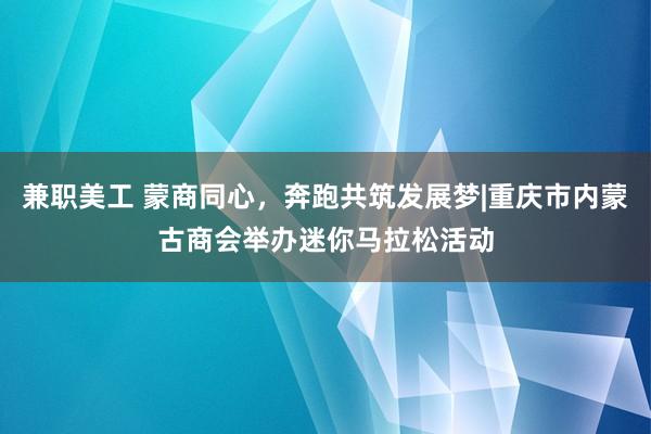 兼职美工 蒙商同心，奔跑共筑发展梦|重庆市内蒙古商会举办迷你马拉松活动