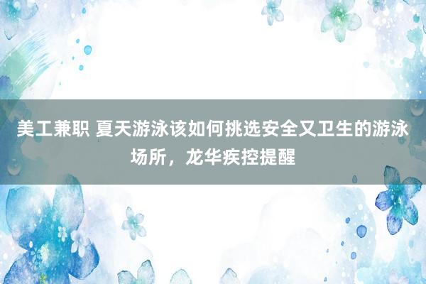 美工兼职 夏天游泳该如何挑选安全又卫生的游泳场所，龙华疾控提醒