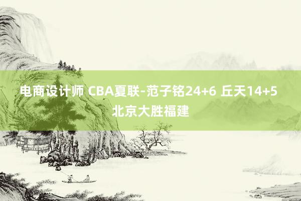 电商设计师 CBA夏联-范子铭24+6 丘天14+5 北京大胜福建