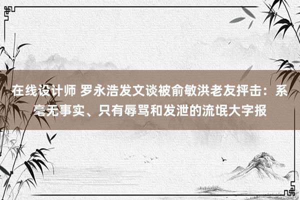 在线设计师 罗永浩发文谈被俞敏洪老友抨击：系毫无事实、只有辱骂和发泄的流氓大字报