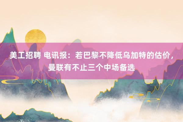 美工招聘 电讯报：若巴黎不降低乌加特的估价，曼联有不止三个中场备选