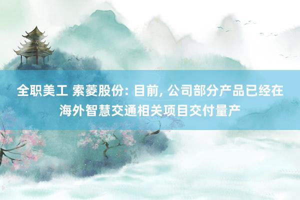 全职美工 索菱股份: 目前, 公司部分产品已经在海外智慧交通相关项目交付量产