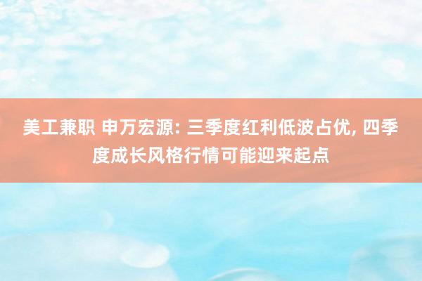 美工兼职 申万宏源: 三季度红利低波占优, 四季度成长风格行情可能迎来起点