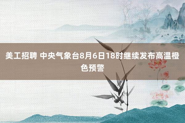 美工招聘 中央气象台8月6日18时继续发布高温橙色预警