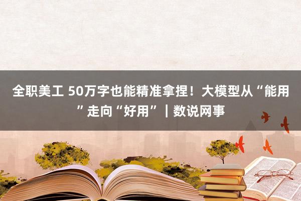 全职美工 50万字也能精准拿捏！大模型从“能用”走向“好用”｜数说网事