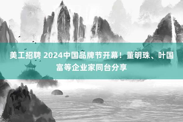 美工招聘 2024中国品牌节开幕！董明珠、叶国富等企业家同台分享