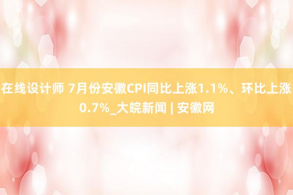 在线设计师 7月份安徽CPI同比上涨1.1%、环比上涨0.7%_大皖新闻 | 安徽网