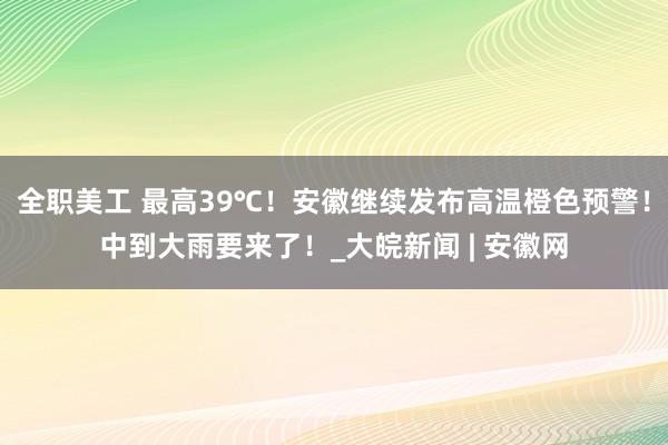 全职美工 最高39℃！安徽继续发布高温橙色预警！中到大雨要来了！_大皖新闻 | 安徽网