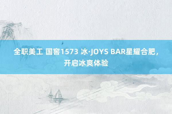 全职美工 国窖1573 冰·JOYS BAR星耀合肥，开启冰爽体验