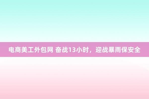 电商美工外包网 奋战13小时，迎战暴雨保安全