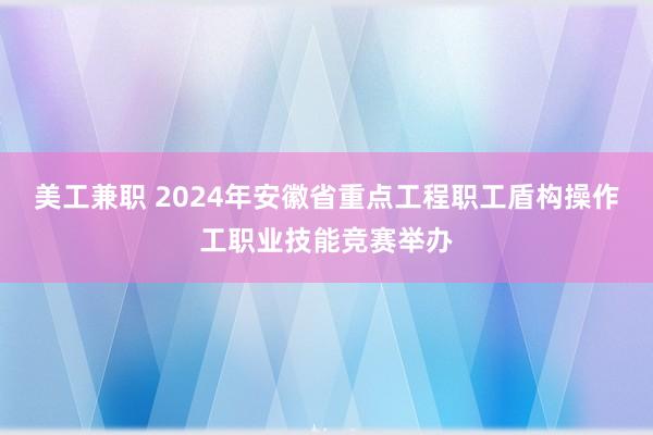 美工兼职 2024年安徽省重点工程职工盾构操作工职业技能竞赛举办