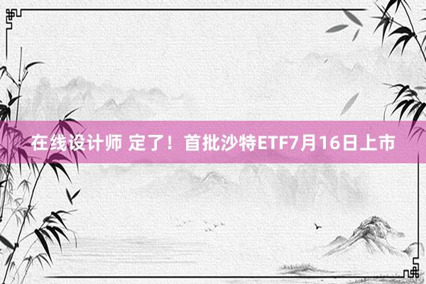 在线设计师 定了！首批沙特ETF7月16日上市