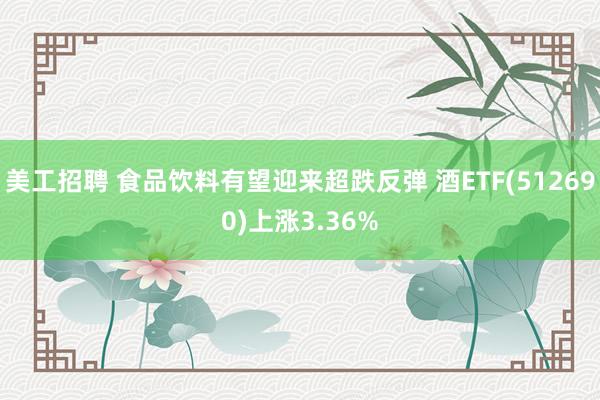 美工招聘 食品饮料有望迎来超跌反弹 酒ETF(512690)上涨3.36%