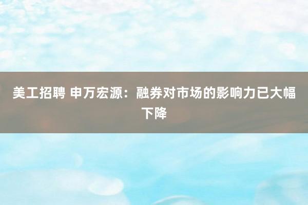 美工招聘 申万宏源：融券对市场的影响力已大幅下降