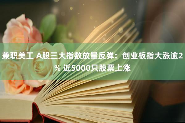 兼职美工 A股三大指数放量反弹：创业板指大涨逾2% 近5000只股票上涨